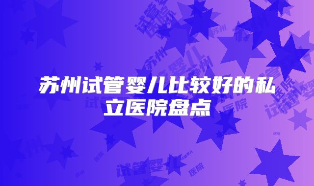 苏州试管婴儿比较好的私立医院盘点