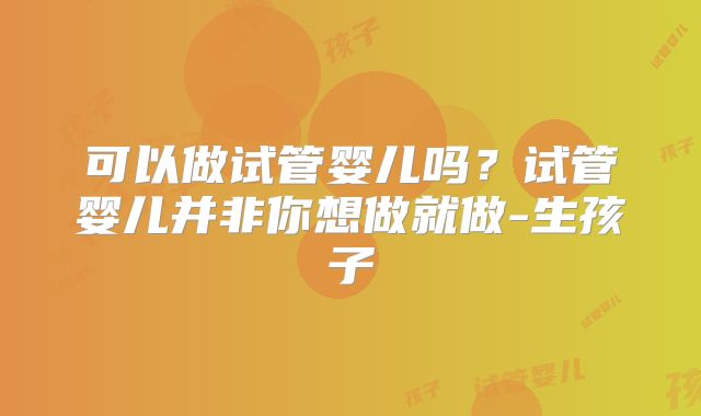 可以做试管婴儿吗？试管婴儿并非你想做就做-生孩子