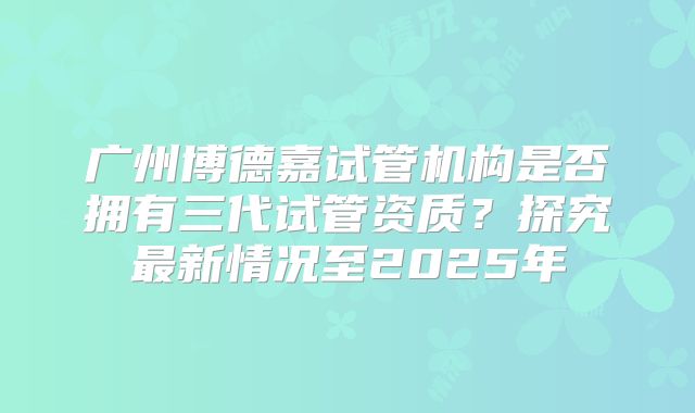 广州博德嘉试管机构是否拥有三代试管资质？探究最新情况至2025年