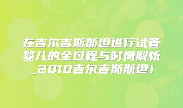 在吉尔吉斯斯坦进行试管婴儿的全过程与时间解析_2010吉尔吉斯斯坦！