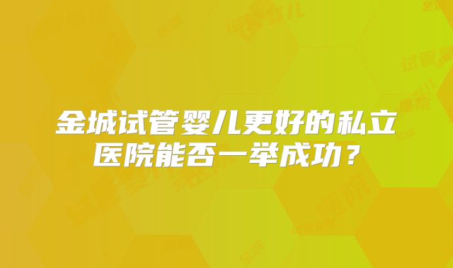 金城试管婴儿更好的私立医院能否一举成功？