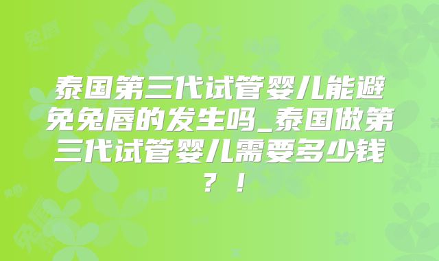 泰国第三代试管婴儿能避免兔唇的发生吗_泰国做第三代试管婴儿需要多少钱？！