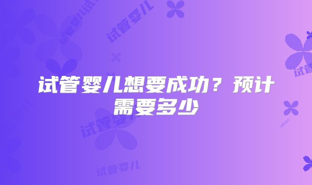试管婴儿想要成功？预计需要多少