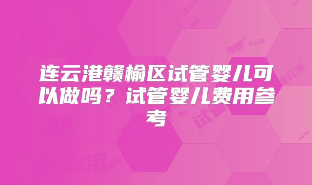 连云港赣榆区试管婴儿可以做吗？试管婴儿费用参考