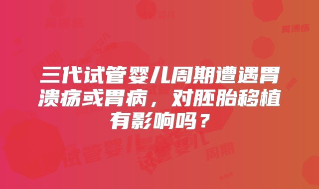 三代试管婴儿周期遭遇胃溃疡或胃病，对胚胎移植有影响吗？