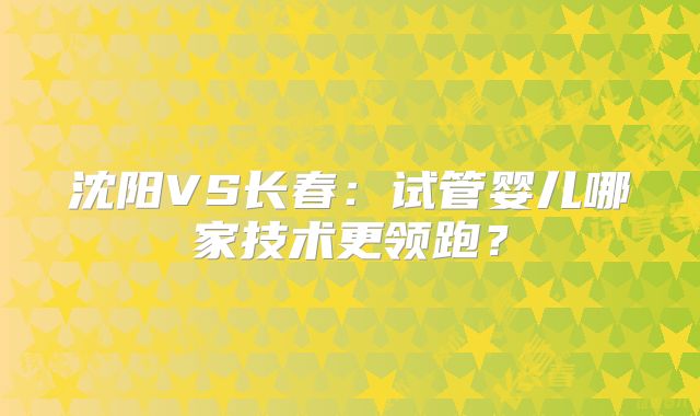 沈阳VS长春：试管婴儿哪家技术更领跑？