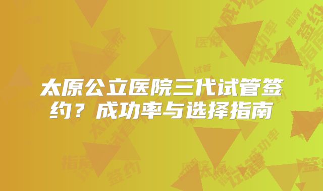 太原公立医院三代试管签约？成功率与选择指南