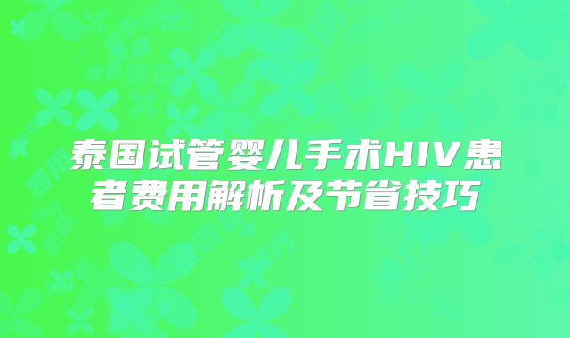 泰国试管婴儿手术HIV患者费用解析及节省技巧