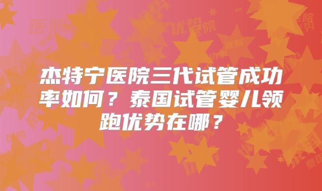 杰特宁医院三代试管成功率如何？泰国试管婴儿领跑优势在哪？