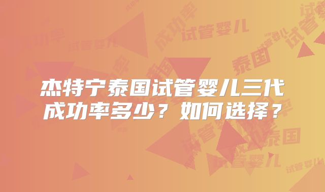 杰特宁泰国试管婴儿三代成功率多少？如何选择？