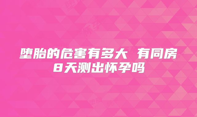 堕胎的危害有多大 有同房8天测出怀孕吗