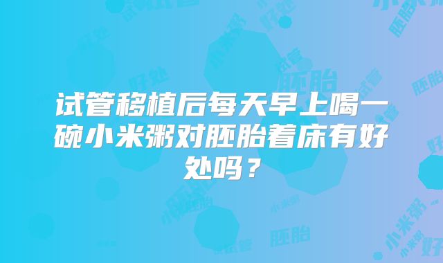 试管移植后每天早上喝一碗小米粥对胚胎着床有好处吗?