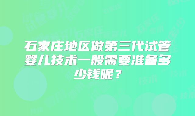 石家庄地区做第三代试管婴儿技术一般需要准备多少钱呢？