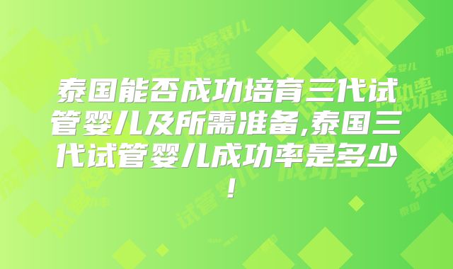 泰国能否成功培育三代试管婴儿及所需准备,泰国三代试管婴儿成功率是多少！