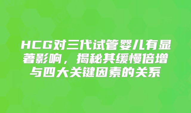 HCG对三代试管婴儿有显著影响，揭秘其缓慢倍增与四大关键因素的关系