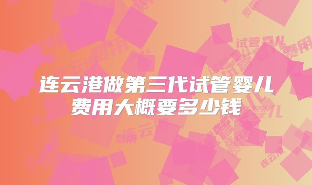 连云港做第三代试管婴儿费用大概要多少钱