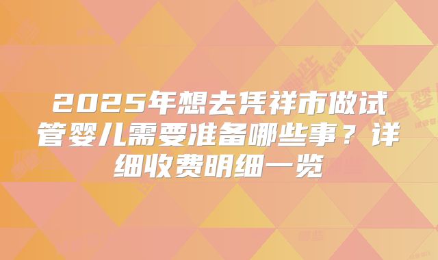 2025年想去凭祥市做试管婴儿需要准备哪些事？详细收费明细一览