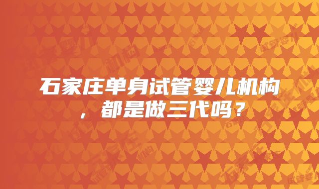 石家庄单身试管婴儿机构，都是做三代吗？
