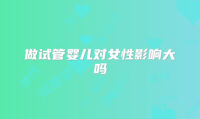 做试管婴儿对女性影响大吗