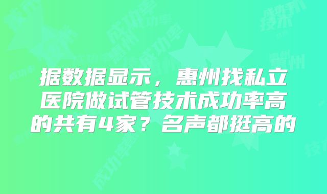 据数据显示，惠州找私立医院做试管技术成功率高的共有4家？名声都挺高的
