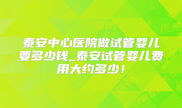 泰安中心医院做试管婴儿要多少钱_泰安试管婴儿费用大约多少！