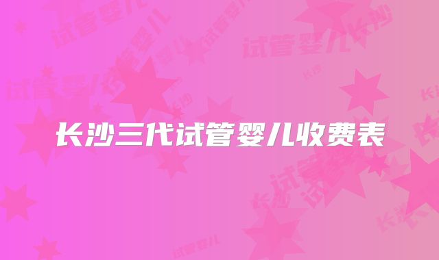 长沙三代试管婴儿收费表