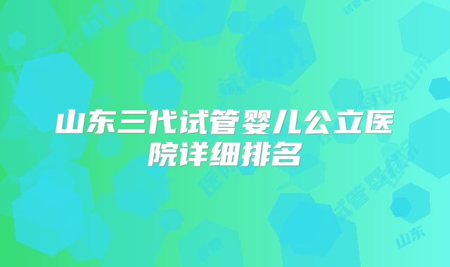山东三代试管婴儿公立医院详细排名