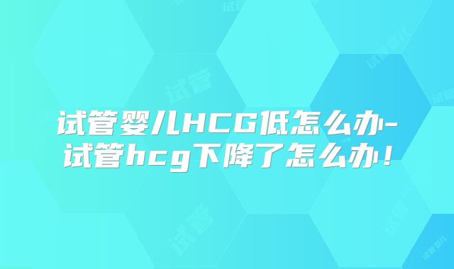 试管婴儿HCG低怎么办-试管hcg下降了怎么办！
