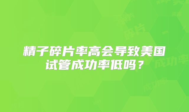 精子碎片率高会导致美国试管成功率低吗？