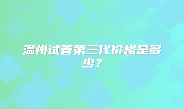 温州试管第三代价格是多少?