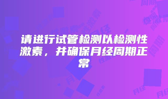 请进行试管检测以检测性激素，并确保月经周期正常