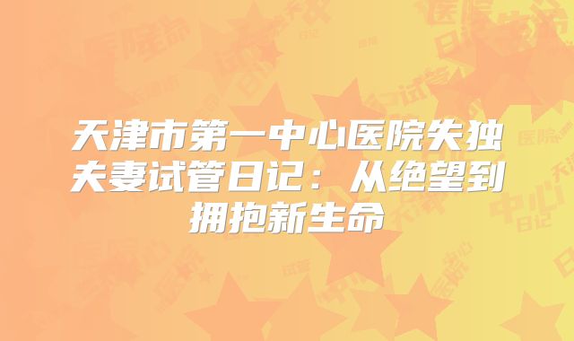 天津市第一中心医院失独夫妻试管日记：从绝望到拥抱新生命