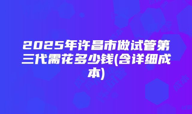 2025年许昌市做试管第三代需花多少钱(含详细成本)