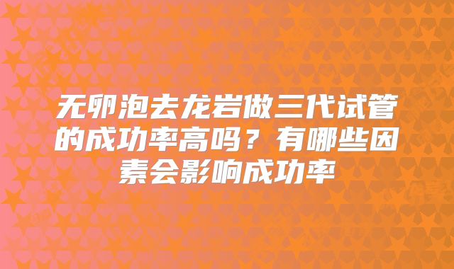 无卵泡去龙岩做三代试管的成功率高吗？有哪些因素会影响成功率