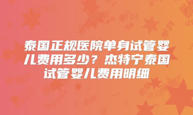 泰国正规医院单身试管婴儿费用多少？杰特宁泰国试管婴儿费用明细