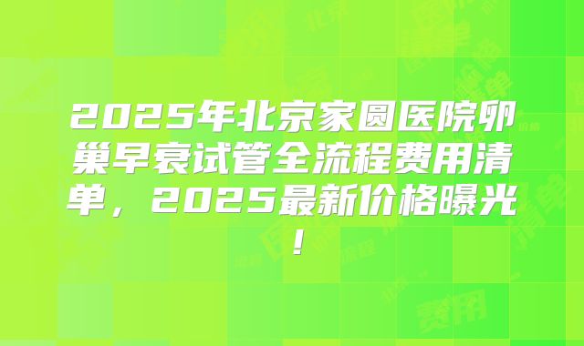 2025年北京家圆医院卵巢早衰试管全流程费用清单，2025最新价格曝光！