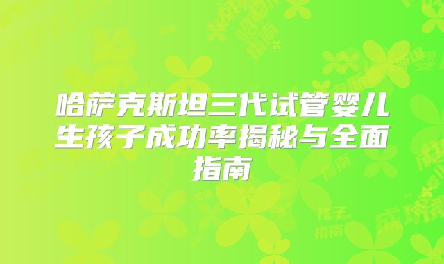 哈萨克斯坦三代试管婴儿生孩子成功率揭秘与全面指南