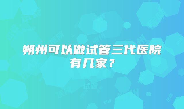 朔州可以做试管三代医院有几家？