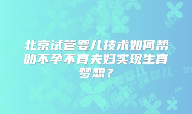北京试管婴儿技术如何帮助不孕不育夫妇实现生育梦想？