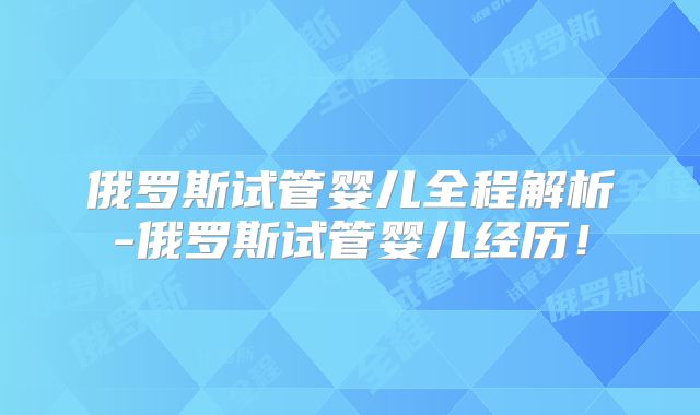 俄罗斯试管婴儿全程解析-俄罗斯试管婴儿经历!