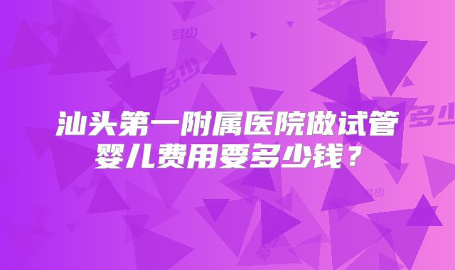 汕头第一附属医院做试管婴儿费用要多少钱？