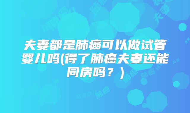 夫妻都是肺癌可以做试管婴儿吗(得了肺癌夫妻还能同房吗？)
