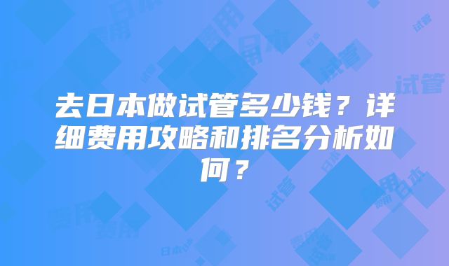去日本做试管多少钱？详细费用攻略和排名分析如何？