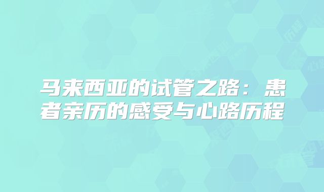 马来西亚的试管之路:患者亲历的感受与心路历程