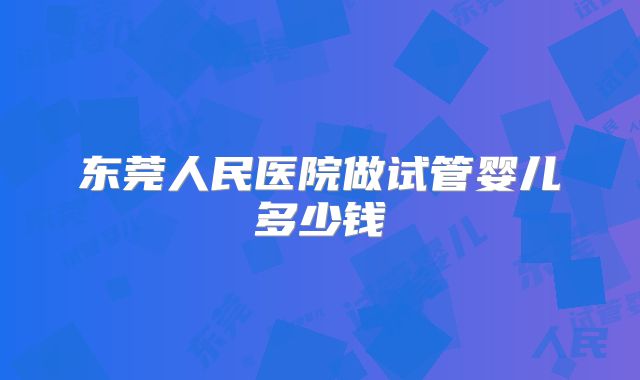 东莞人民医院做试管婴儿多少钱