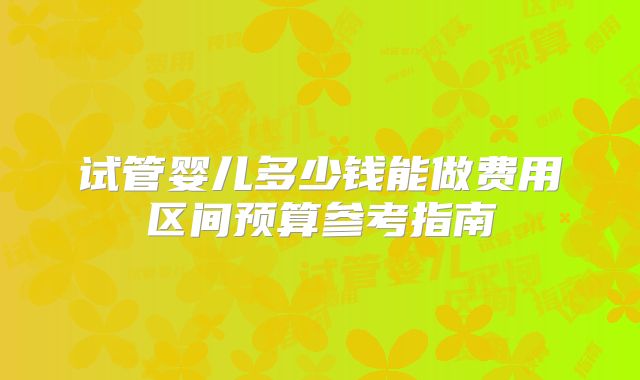 试管婴儿多少钱能做费用区间预算参考指南