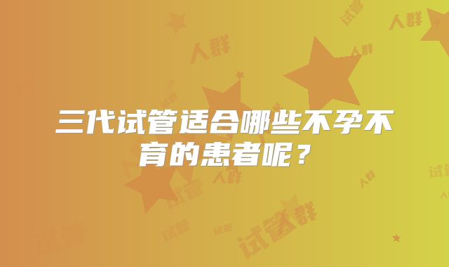 三代试管适合哪些不孕不育的患者呢？