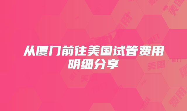从厦门前往美国试管费用明细分享