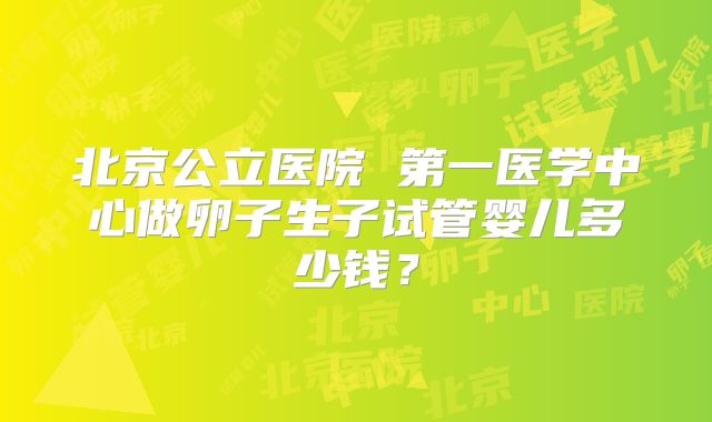 北京公立医院 第一医学中心做卵子生子试管婴儿多少钱？