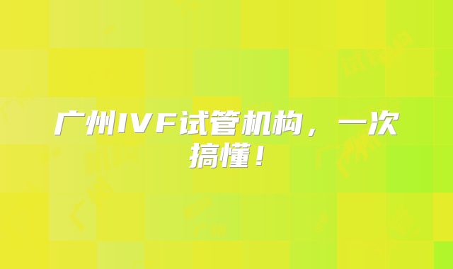广州IVF试管机构,一次搞懂!